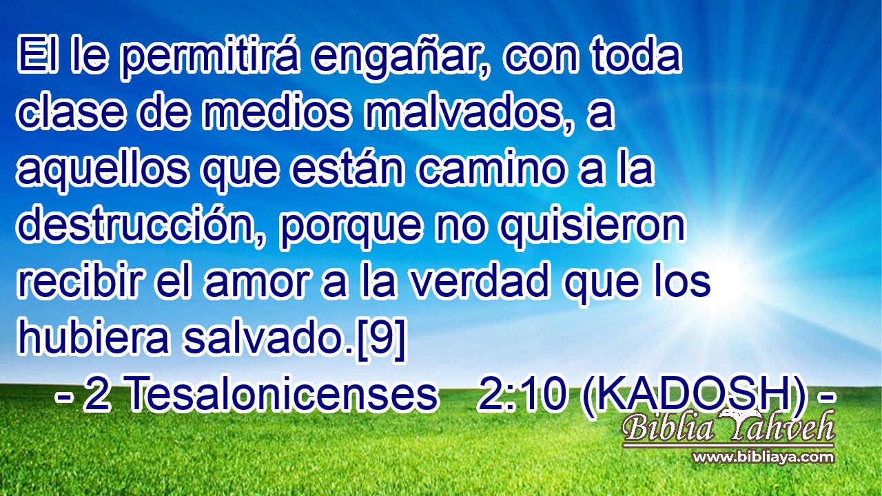  El le permitirá engañar, con toda clase de medios malvados, a aquellos que están camino a la destrucción, porque no quisieron recibir el amor a la verdad que los hubiera salvado.[9] 