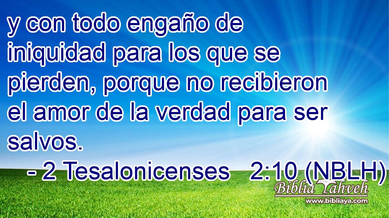  y con todo engaño de iniquidad para los que se pierden, porque no recibieron el amor de la verdad para ser salvos. 