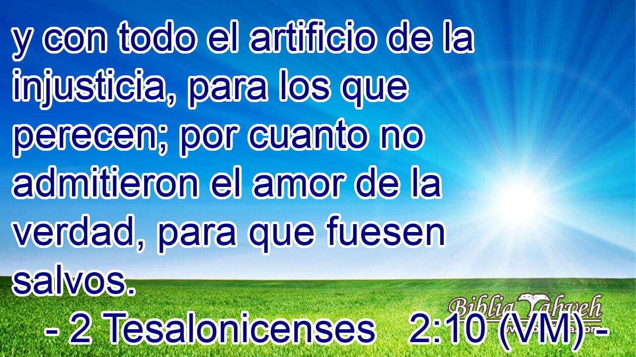  y con todo el artificio de la injusticia, para los que perecen; por cuanto no admitieron el amor de la verdad, para que fuesen salvos. 