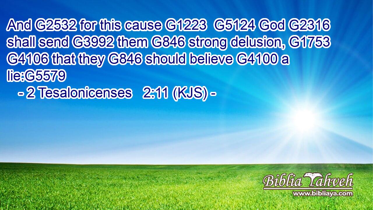 And G2532 for this cause G1223  G5124 God G2316 shall send G3992 them G846 strong delusion, G1753  G4106 that they G846 should believe G4100 a lie:G5579
