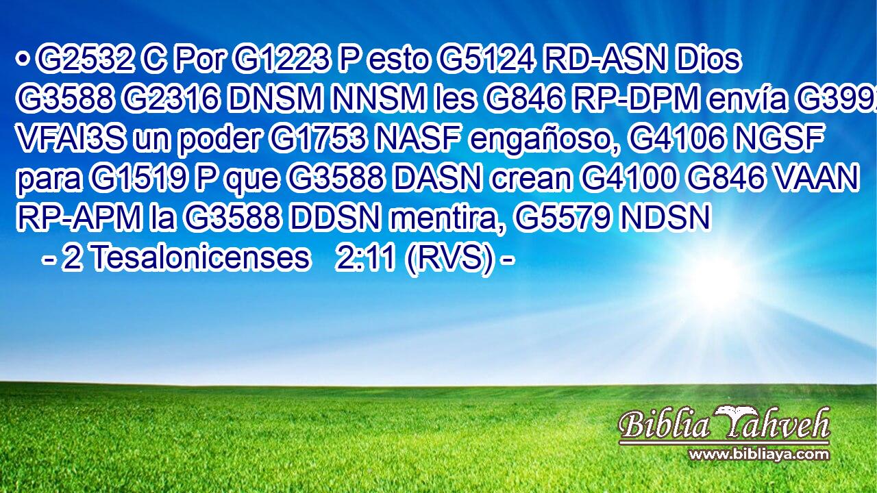 • G2532 C Por G1223 P esto G5124 RD-ASN Dios G3588 G2316 DNSM NNSM les G846 RP-DPM envía G3992 VFAI3S un poder G1753 NASF engañoso, G4106 NGSF para G1519 P que G3588 DASN crean G4100 G846 VAAN RP-APM la G3588 DDSN mentira, G5579 NDSN 