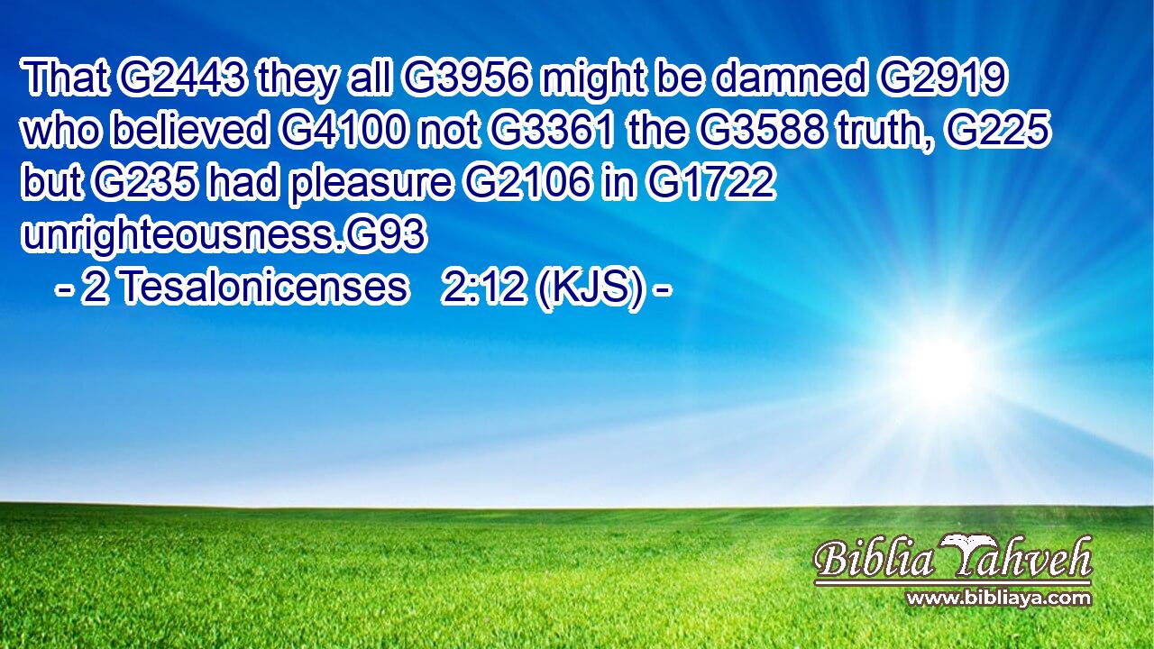 That G2443 they all G3956 might be damned G2919 who believed G4100 not G3361 the G3588 truth, G225 but G235 had pleasure G2106 in G1722 unrighteousness.G93