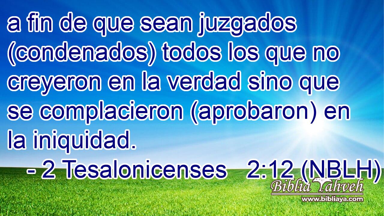  a fin de que sean juzgados (condenados) todos los que no creyeron en la verdad sino que se complacieron (aprobaron) en la iniquidad. 