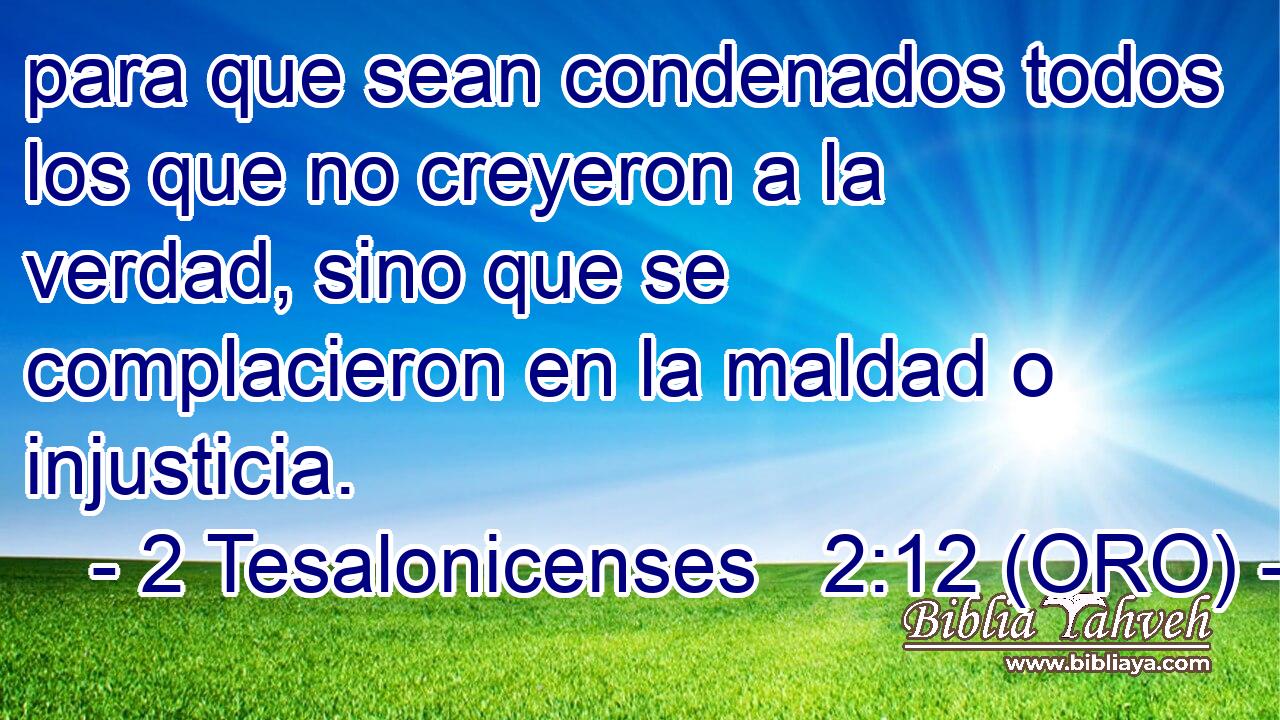  para que sean condenados todos los que no creyeron a la verdad, sino que se complacieron en la maldad o injusticia. 