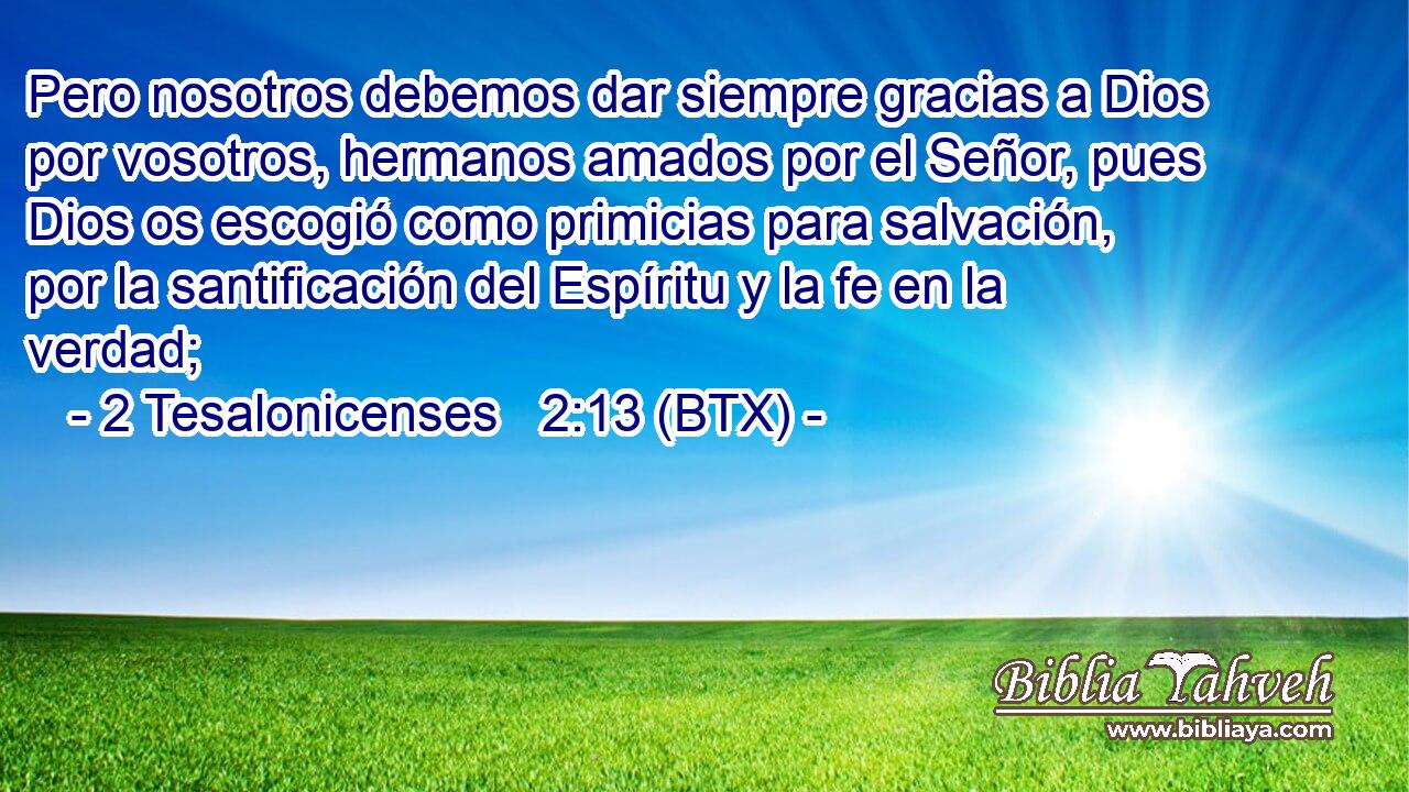 Pero nosotros debemos dar siempre gracias a Dios por vosotros, hermanos amados por el Señor, pues Dios os escogió como primicias para salvación, por la santificación del Espíritu y la fe en la verdad;