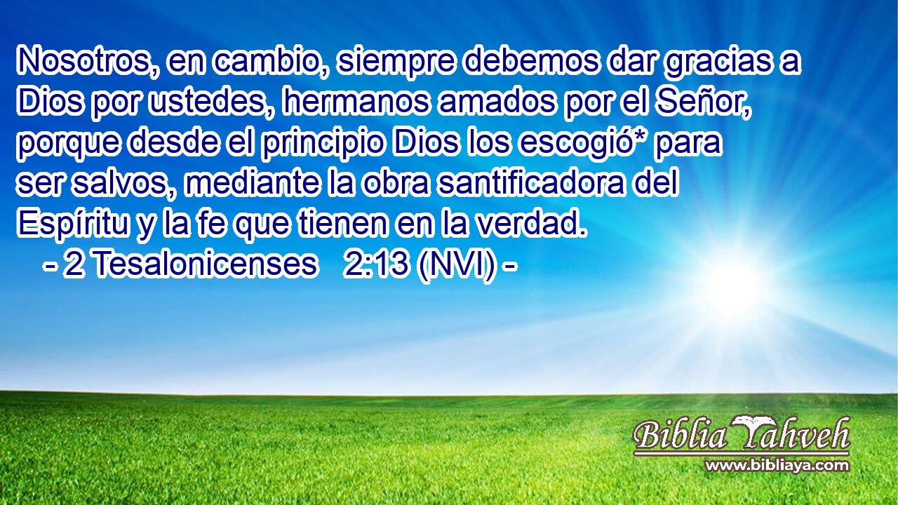  Nosotros, en cambio, siempre debemos dar gracias a Dios por ustedes, hermanos amados por el Señor, porque desde el principio Dios los escogió* para ser salvos, mediante la obra santificadora del Espíritu y la fe que tienen en la verdad. 