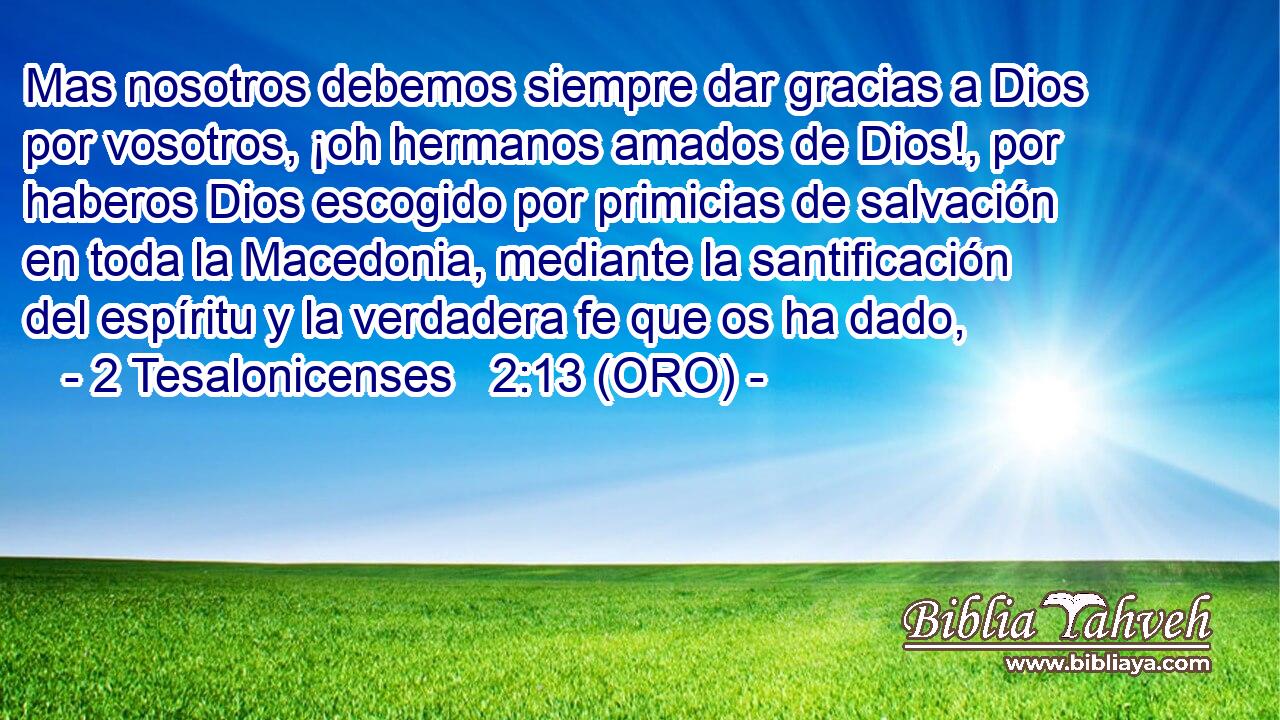  Mas nosotros debemos siempre dar gracias a Dios por vosotros, ¡oh hermanos amados de Dios!, por haberos Dios escogido por primicias de salvación en toda la Macedonia, mediante la santificación del espíritu y la verdadera fe que os ha dado, 