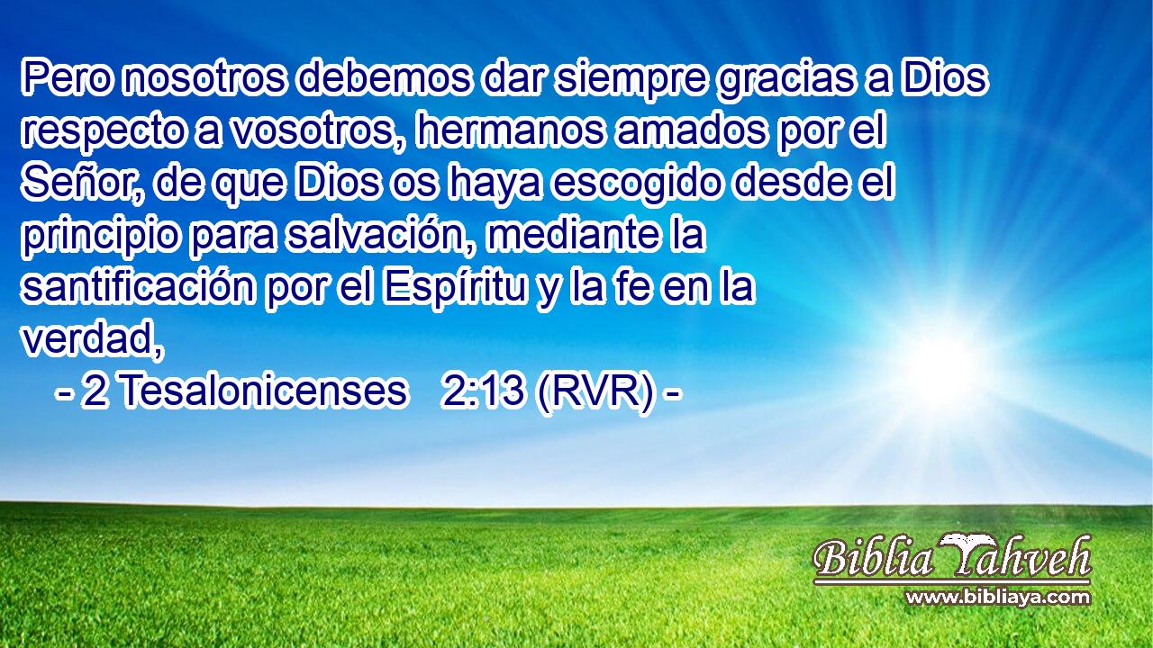Pero nosotros debemos dar siempre gracias a Dios respecto a vosotros, hermanos amados por el Señor, de que Dios os haya escogido desde el principio para salvación, mediante la santificación por el Espíritu y la fe en la verdad,