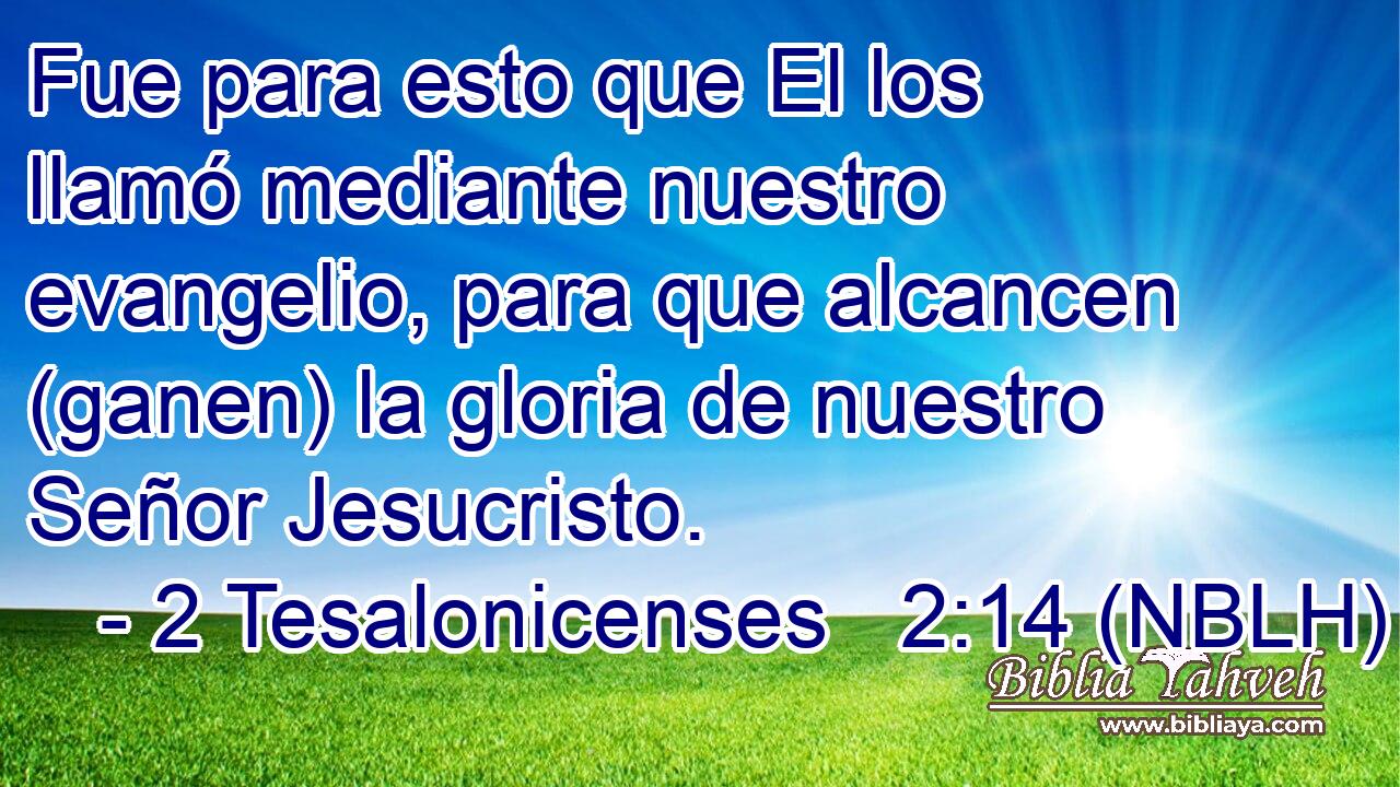  Fue para esto que El los llamó mediante nuestro evangelio, para que alcancen (ganen) la gloria de nuestro Señor Jesucristo. 