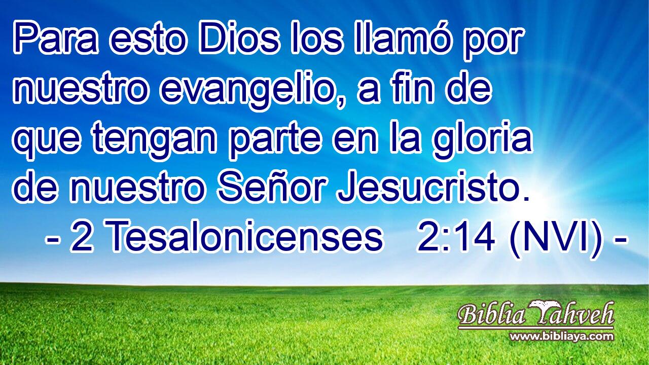  Para esto Dios los llamó por nuestro evangelio, a fin de que tengan parte en la gloria de nuestro Señor Jesucristo. 