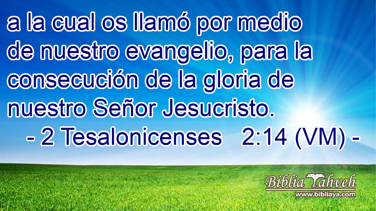  a la cual os llamó por medio de nuestro evangelio, para la consecución de la gloria de nuestro Señor Jesucristo. 