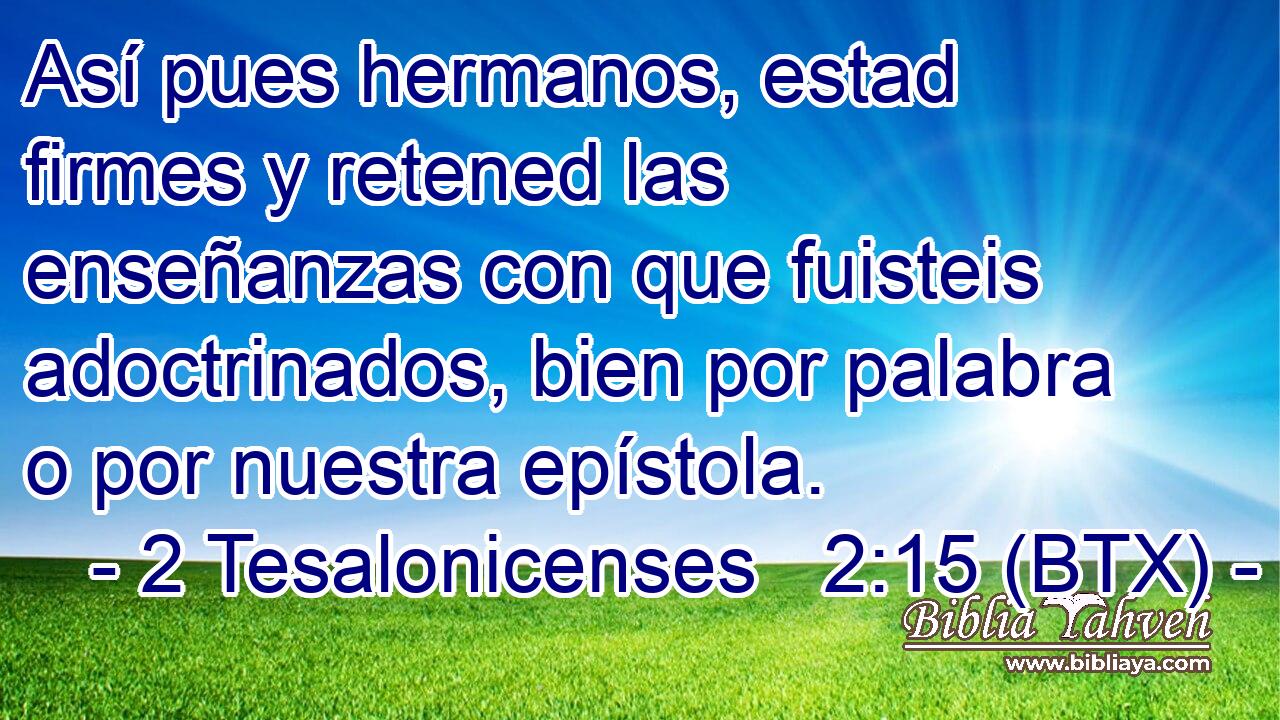 Así pues hermanos, estad firmes y retened las enseñanzas con que fuisteis adoctrinados, bien por palabra o por nuestra epístola.