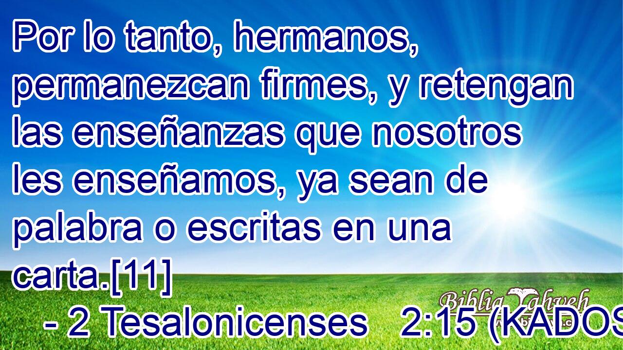  Por lo tanto, hermanos, permanezcan firmes, y retengan las enseñanzas que nosotros les enseñamos, ya sean de palabra o escritas en una carta.[11] 