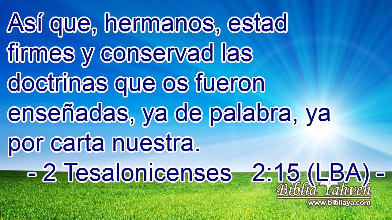 Así que, hermanos, estad firmes y conservad las doctrinas que os fueron enseñadas, ya de palabra, ya por carta nuestra.
