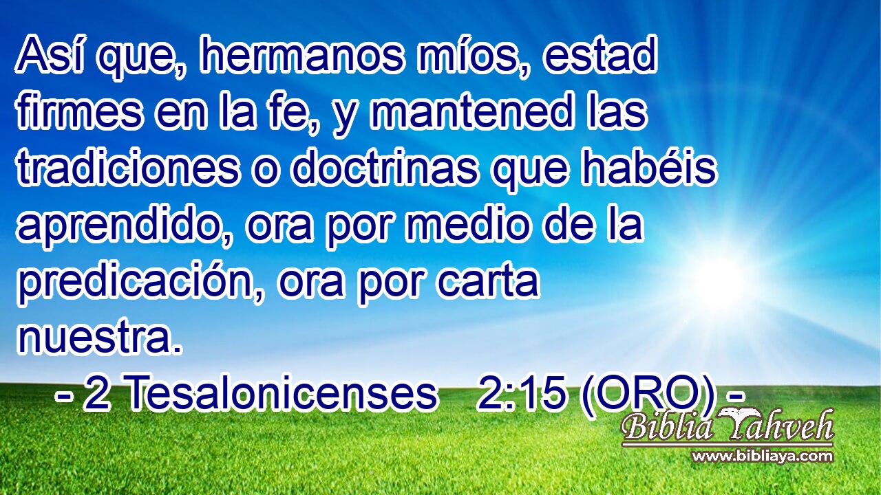  Así que, hermanos míos, estad firmes en la fe, y mantened las tradiciones o doctrinas que habéis aprendido, ora por medio de la predicación, ora por carta nuestra. 