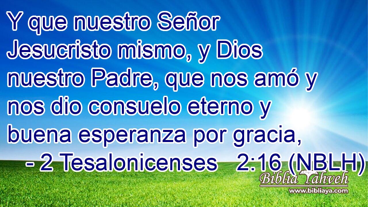  Y que nuestro Señor Jesucristo mismo, y Dios nuestro Padre, que nos amó y nos dio consuelo eterno y buena esperanza por gracia, 