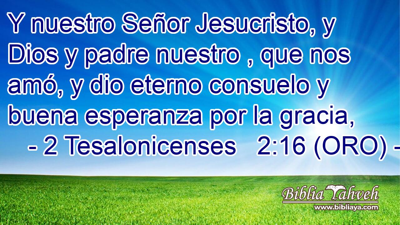  Y nuestro Señor Jesucristo, y Dios y padre nuestro , que nos amó, y dio eterno consuelo y buena esperanza por la gracia, 