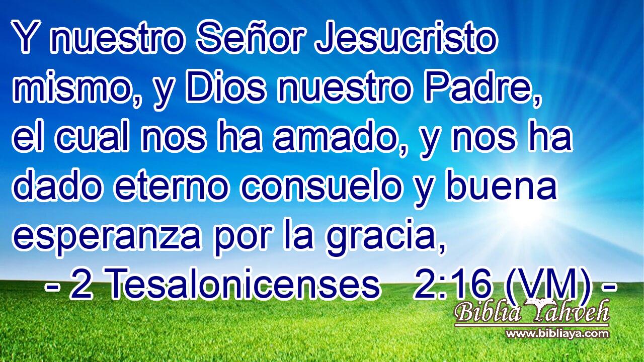  Y nuestro Señor Jesucristo mismo, y Dios nuestro Padre, el cual nos ha amado, y nos ha dado eterno consuelo y buena esperanza por la gracia, 