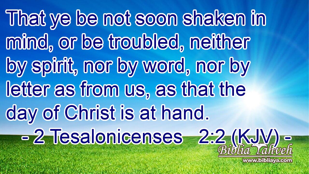 That ye be not soon shaken in mind, or be troubled, neither by spirit, nor by word, nor by letter as from us, as that the day of Christ is at hand.