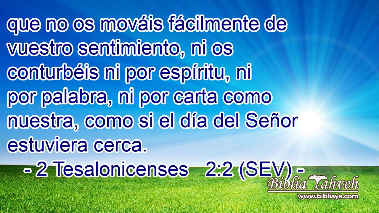 que no os mováis fácilmente de vuestro sentimiento, ni os conturbéis ni por espíritu, ni por palabra, ni por carta como nuestra, como si el día del Señor estuviera cerca.