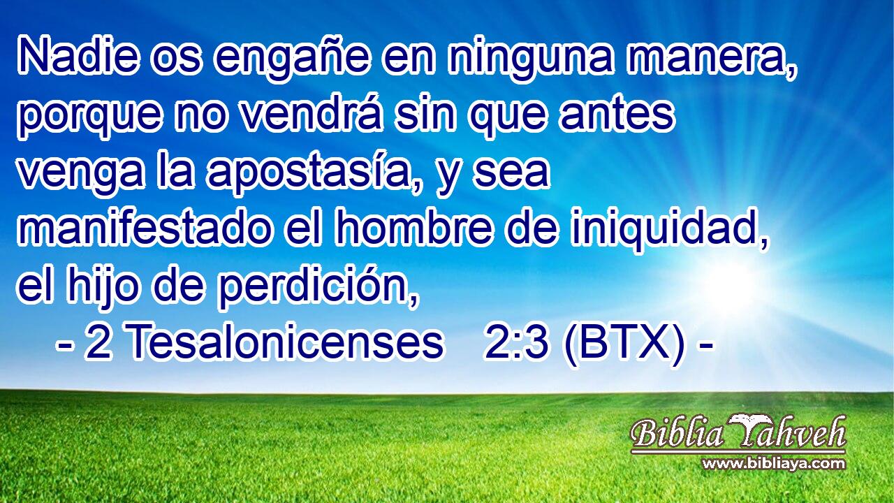 Nadie os engañe en ninguna manera, porque no vendrá sin que antes venga la apostasía, y sea manifestado el hombre de iniquidad, el hijo de perdición,