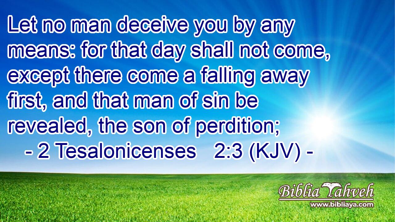 Let no man deceive you by any means: for that day shall not come, except there come a falling away first, and that man of sin be revealed, the son of perdition;
