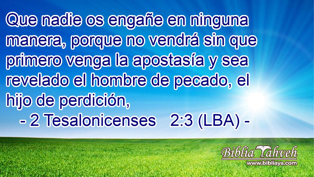Que nadie os engañe en ninguna manera, porque no vendrá sin que primero venga la apostasía y sea revelado el hombre de pecado, el hijo de perdición,