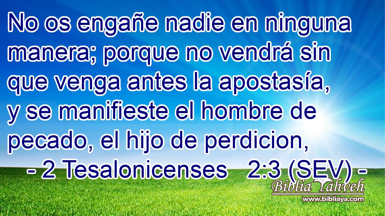 No os engañe nadie en ninguna manera; porque no vendrá sin que venga antes la apostasía, y se manifieste el hombre de pecado, el hijo de perdicion,
