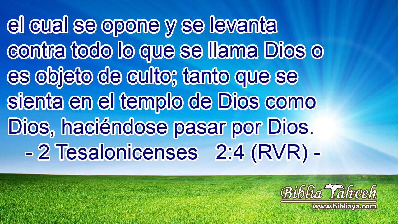 el cual se opone y se levanta contra todo lo que se llama Dios o es objeto de culto; tanto que se sienta en el templo de Dios como Dios, haciéndose pasar por Dios.