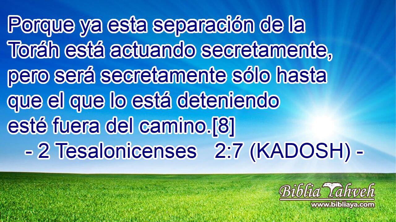  Porque ya esta separación de la Toráh está actuando secretamente, pero será secretamente sólo hasta que el que lo está deteniendo esté fuera del camino.[8] 