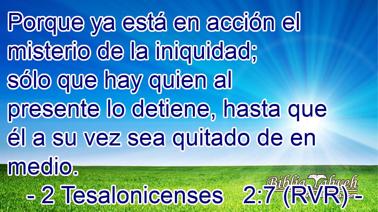 Porque ya está en acción el misterio de la iniquidad; sólo que hay quien al presente lo detiene, hasta que él a su vez sea quitado de en medio.