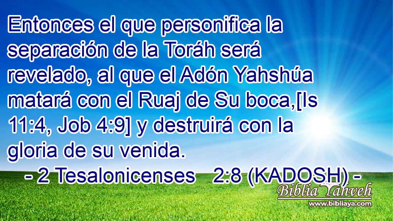  Entonces el que personifica la separación de la Toráh será revelado, al que el Adón Yahshúa matará con el Ruaj de Su boca,[Is 11:4, Job 4:9] y destruirá con la gloria de su venida. 
