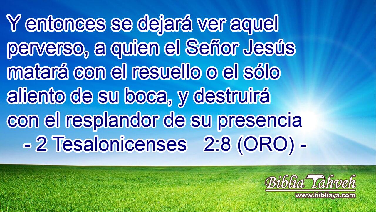  Y entonces se dejará ver aquel perverso, a quien el Señor Jesús matará con el resuello o el sólo aliento de su boca, y destruirá con el resplandor de su presencia 