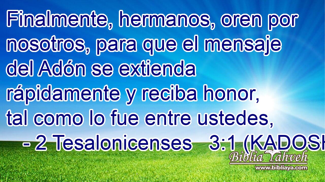 Finalmente, hermanos, oren por nosotros, para que el mensaje del Adón se extienda rápidamente y reciba honor, tal como lo fue entre ustedes, 