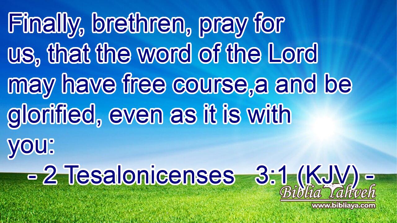 Finally, brethren, pray for us, that the word of the Lord may have free course,a and be glorified, even as it is with you: