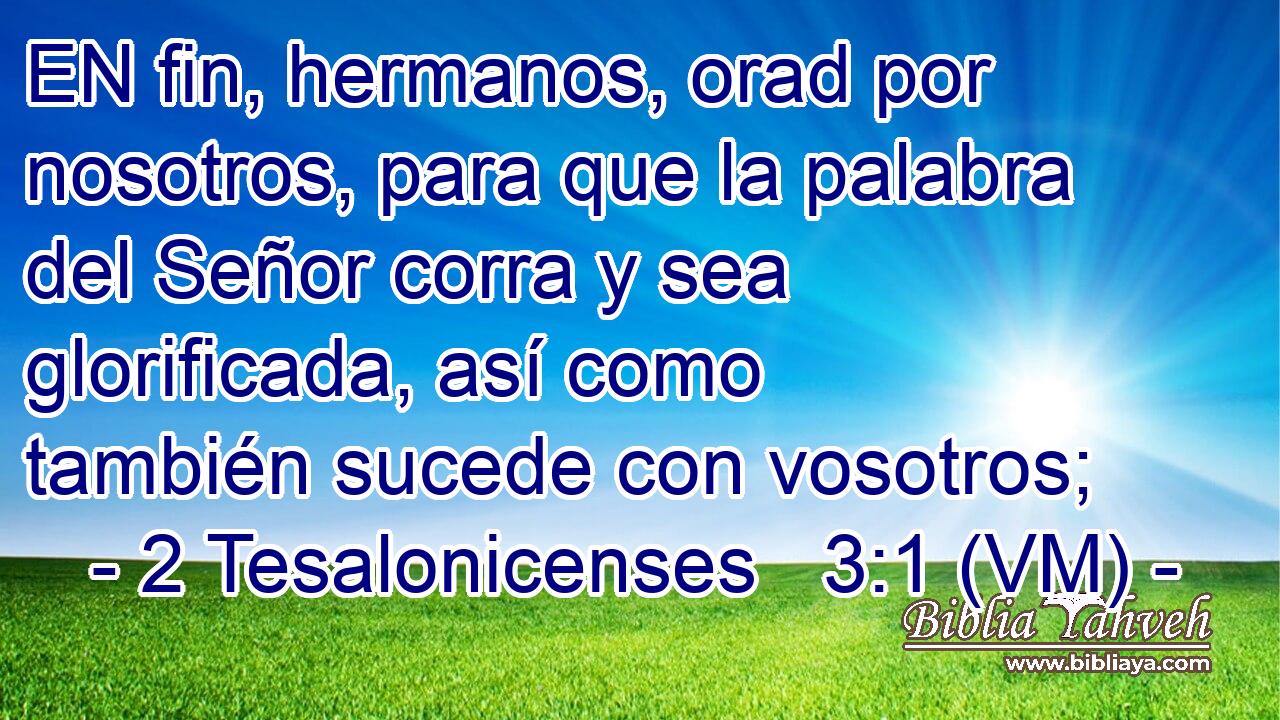  EN fin, hermanos, orad por nosotros, para que la palabra del Señor corra y sea glorificada, así como también sucede con vosotros; 