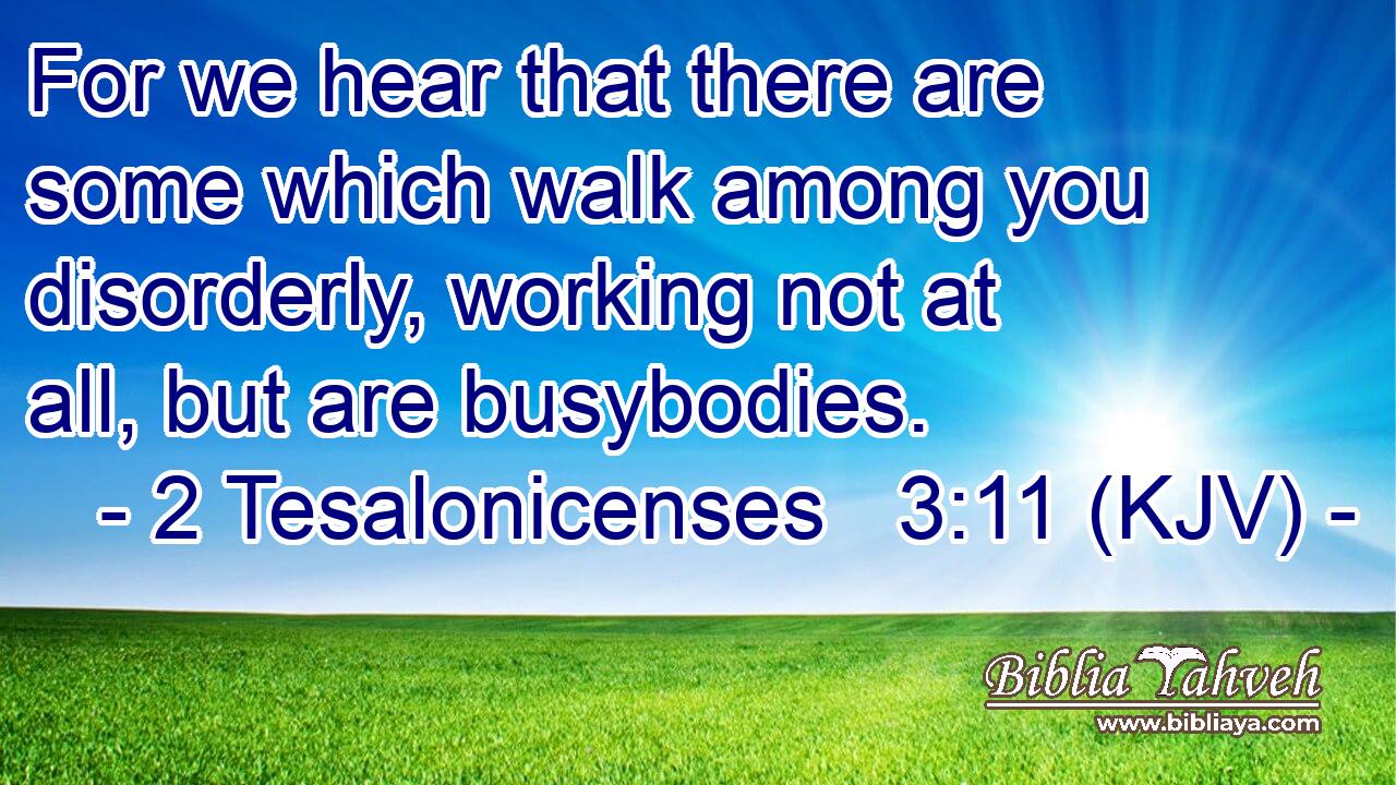 For we hear that there are some which walk among you disorderly, working not at all, but are busybodies.