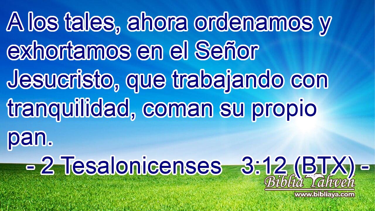 A los tales, ahora ordenamos y exhortamos en el Señor Jesucristo, que trabajando con tranquilidad, coman su propio pan.