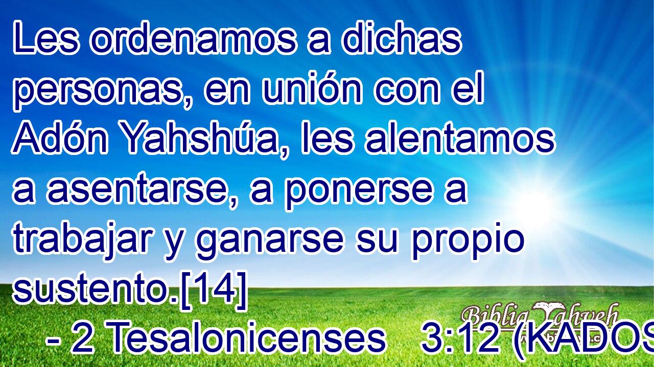  Les ordenamos a dichas personas, en unión con el Adón Yahshúa, les alentamos a asentarse, a ponerse a trabajar y ganarse su propio sustento.[14] 