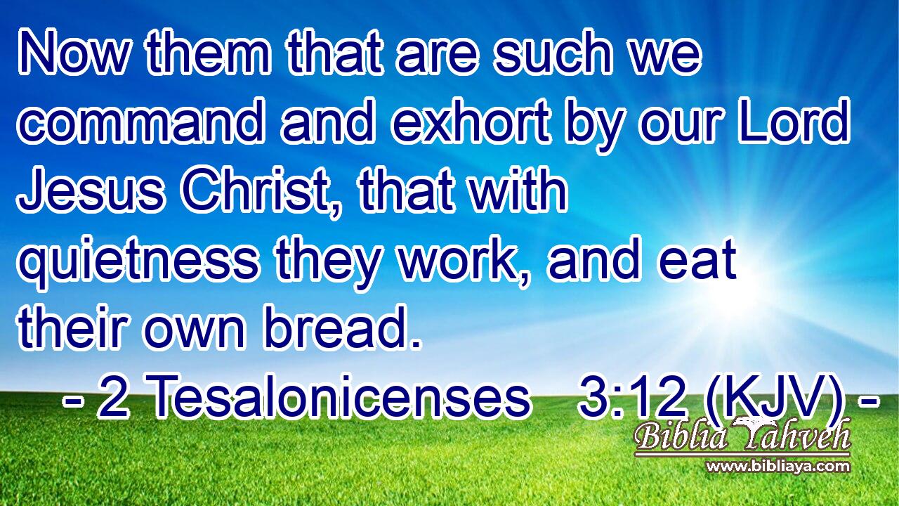 Now them that are such we command and exhort by our Lord Jesus Christ, that with quietness they work, and eat their own bread.