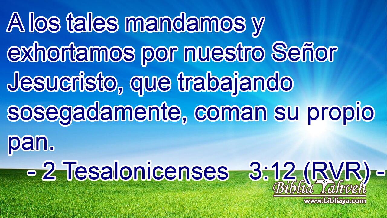 A los tales mandamos y exhortamos por nuestro Señor Jesucristo, que trabajando sosegadamente, coman su propio pan.