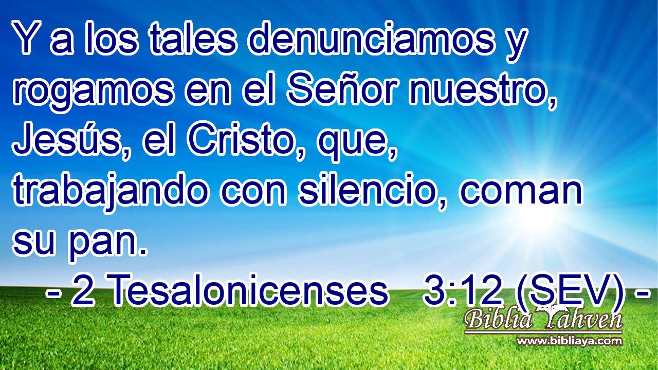 Y a los tales denunciamos y rogamos en el Señor nuestro, Jesús, el Cristo, que, trabajando con silencio, coman su pan.