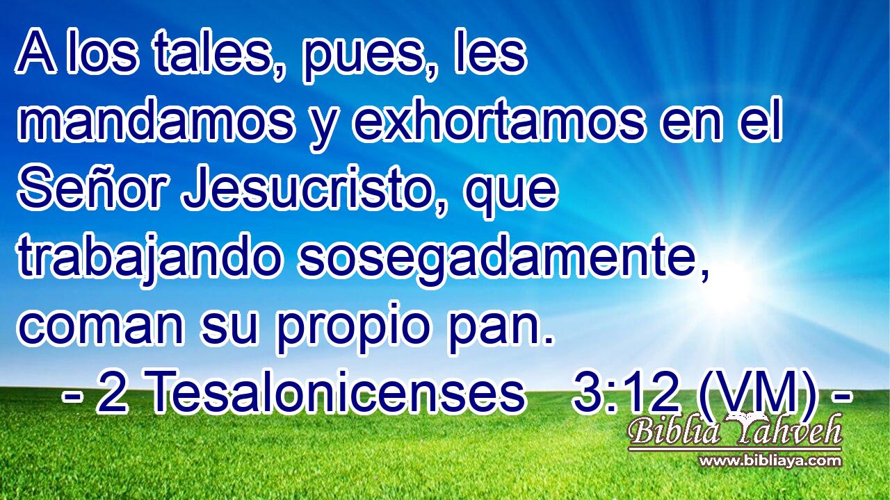  A los tales, pues, les mandamos y exhortamos en el Señor Jesucristo, que trabajando sosegadamente, coman su propio pan. 