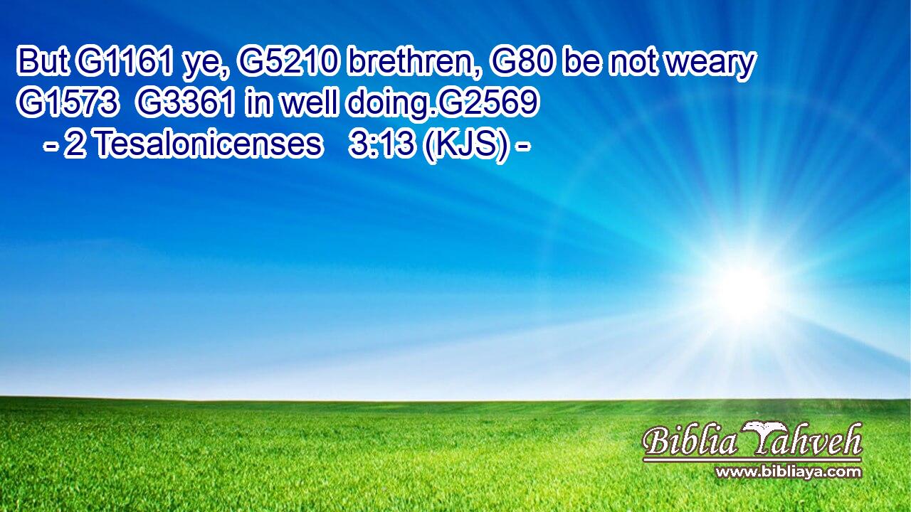 But G1161 ye, G5210 brethren, G80 be not weary G1573  G3361 in well doing.G2569