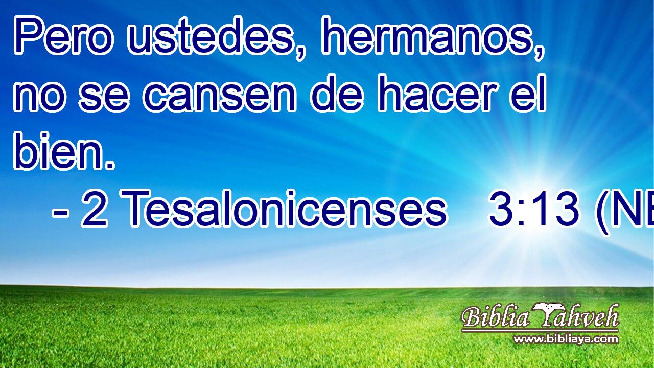  Pero ustedes, hermanos, no se cansen de hacer el bien. 