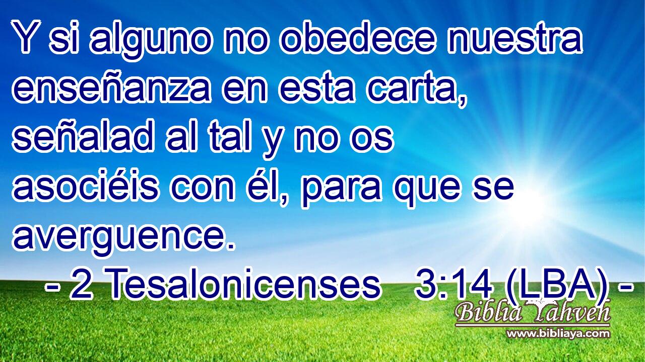 Y si alguno no obedece nuestra enseñanza en esta carta, señalad al tal y no os asociéis con él, para que se averguence.
