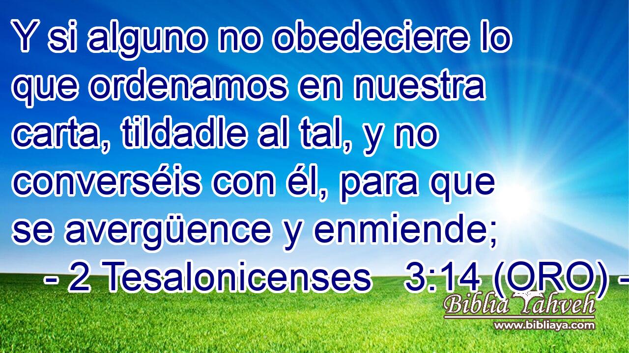  Y si alguno no obedeciere lo que ordenamos en nuestra carta, tildadle al tal, y no converséis con él, para que se avergüence y enmiende; 