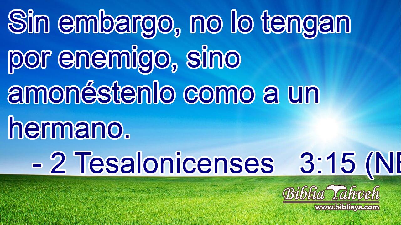  Sin embargo, no lo tengan por enemigo, sino amonéstenlo como a un hermano. 