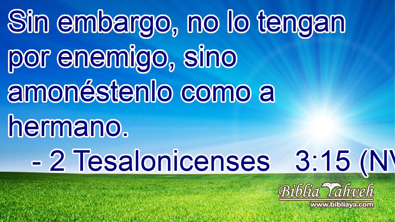  Sin embargo, no lo tengan por enemigo, sino amonéstenlo como a hermano. 