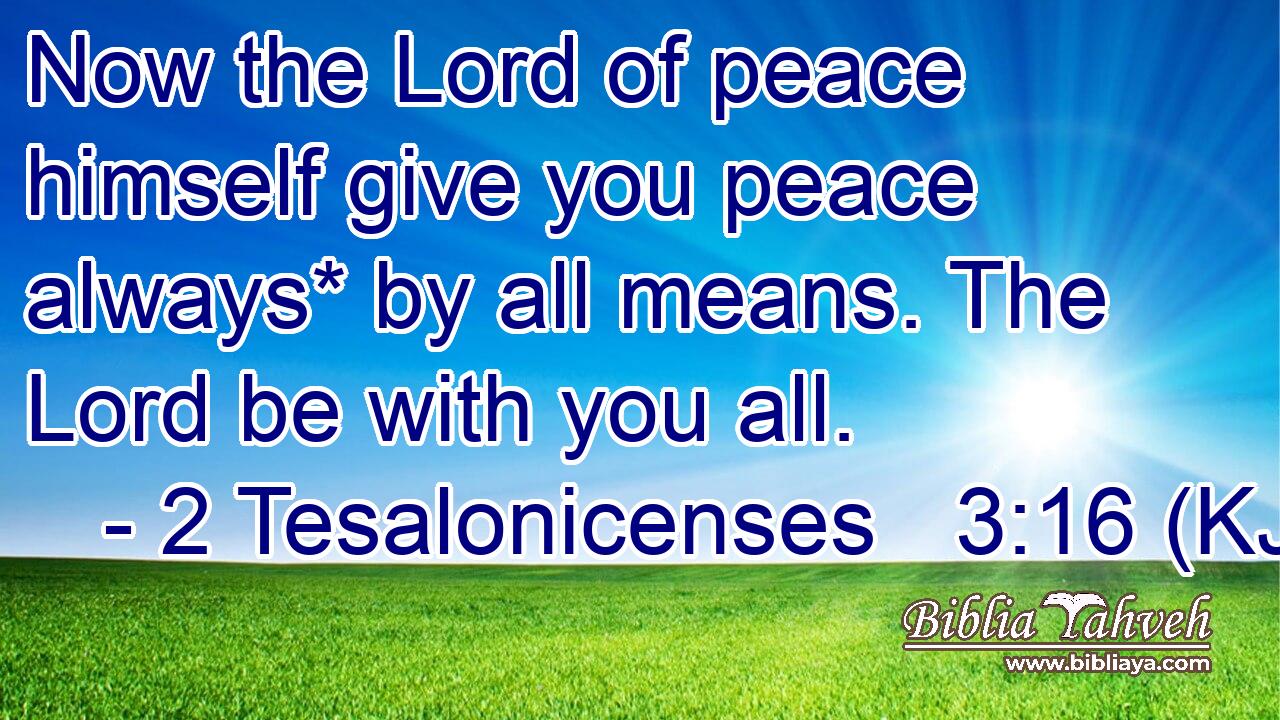 Now the Lord of peace himself give you peace always* by all means. The Lord be with you all.